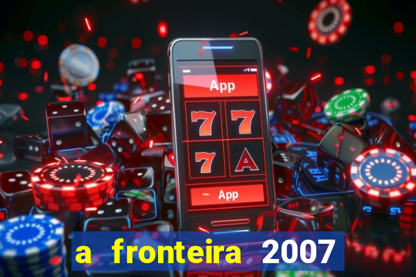 a fronteira 2007 filme completo download